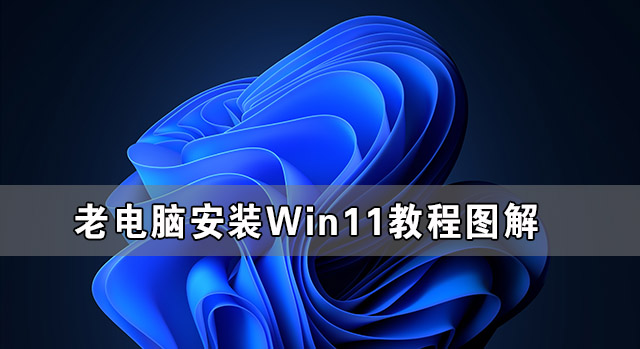 老电脑安装Win11教程图解 老电脑Win11系统安装教程